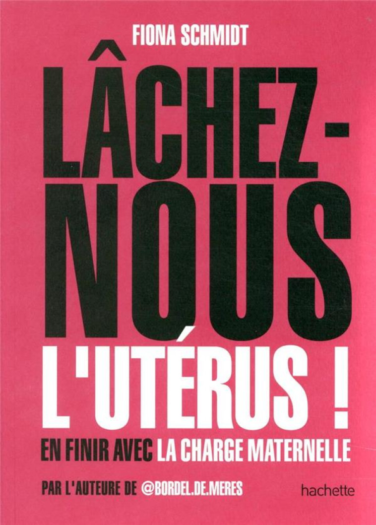 LACHEZ-NOUS L'UTERUS !  -  EN FINIR AVEC LA CHARGE MATERNELLE - SCHMIDT, FIONA  - HACHETTE